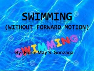 SWIMMING
(WITHOUT FORWARD MOTION)
By: Florie May S. Gonzaga
 