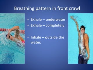 Breathing pattern in front crawl
• Exhale – underwater
• Exhale – completely
• Inhale – outside the
water.
 