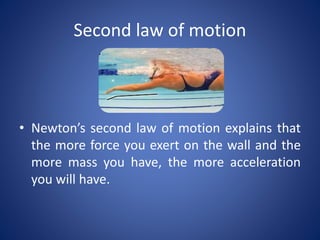 Second law of motion
• Newton’s second law of motion explains that
the more force you exert on the wall and the
more mass you have, the more acceleration
you will have.
 