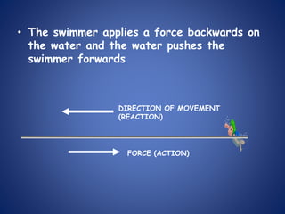 • The swimmer applies a force backwards on
the water and the water pushes the
swimmer forwards
FORCE (ACTION)
DIRECTION OF MOVEMENT
(REACTION)
 