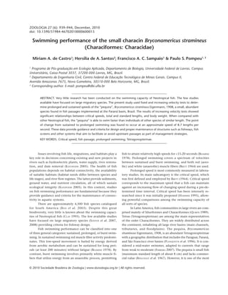 ZOOLOGIA 27 (6): 939–944, December, 2010 
doi: 10.1590/S1984-46702010000600015 
Swimming performance of the small characin Bryconamericus stramineus 
(Characiformes: Characidae) 
Miriam A. de Castro1; Hersília de A. Santos2; Francisco A. C. Sampaio1 & Paulo S. Pompeu1, 3 
1 Programa de Pós-graduação em Ecologia Aplicada, Departamento de Biologia, Universidade Federal de Lavras. Campus 
Universitário, Caixa Postal 3037, 37200-000 Lavras, MG, Brazil. 
2 Departamento de Engenharia Civil, Centro Federal de Educação Tecnológica de Minas Gerais. Campus II, 
Avenida Amazonas 7675, Nova Gameleira, 30510-000 Belo Horizonte, MG, Brazil. 
3 Corresponding author. E-mail: pompeu@dbi.ufla.br 
ABSTRACT. Very little research has been conducted on the swimming capacity of Neotropical fish. The few studies 
available have focused on large migratory species. The present study used fixed and increasing velocity tests to deter-mine 
prolonged and sustained speeds of the “pequira”, Bryconamericus stramineus Eigenmann, 1908, a small, abundant 
species found in fish passages implemented at the Paraná basin, Brazil. The results of increasing velocity tests showed 
significant relationships between critical speeds, total and standard lengths, and body weight. When compared with 
other Neotropical fish, the “pequira” is able to swim faster than individuals of other species of similar length. The point 
of change from sustained to prolonged swimming was found to occur at an approximate speed of 8.7 lengths per 
second. These data provide guidance and criteria for design and proper maintenance of structures such as fishways, fish 
screens and other systems that aim to facilitate or avoid upstream passages as part of management strategies. 
KEY WORDS. Critical speed; fish passage; prolonged swimming; Tetragonopterinae. 
Issues involving fish life, migrations, and habitats play a 
key role in decisions concerning existing and new projects in 
rivers such as hydroelectric plants, water supply, river restora-tion, 
and dam removal (KATOPODIS 2005). The health of fish 
populations depends on habitat connectivity, the availability 
of suitable habitats (habitat needs differ between species and 
life stages), and river flow regimes. The latter provide sediments, 
ground water, and nutrient circulation, all of which sustain 
ecological integrity (KATOPODIS 2005). In this context, studies 
on fish swimming performance are fundamental because they 
provide guidance and criteria for the maintenance of connec-tivity 
in aquatic systems. 
There are approximately 4,500 fish species catalogued 
for South America (REIS et al. 2003). Despite this great 
biodiversity, very little is known about the swimming capaci-ties 
of Neotropical fish (CLAY 1995). The few available studies 
have focused on large migratory species (SANTOS et al. 2007, 
2008) providing criteria for fishway design. 
Fish swimming performance can be classified into one 
of three general categories: sustained, prolonged, or burst swim-ming. 
In sustained swimming red muscle fiber activity predomi-nates. 
This low-speed movement is fueled by energy derived 
from aerobic metabolism and can be sustained for long peri-ods 
(at least 200 minutes) without fatigue (BEAMISH 1978). By 
contrast, burst swimming involves primarily white muscle fi-bers 
that utilize energy from an anaerobic process, permitting 
fish to attain relatively high speeds for <15-20 seconds (BEAMISH 
1978). Prolonged swimming covers a spectrum of velocities 
between sustained and burst swimming, and both red (aero-bic) 
and white (anaerobic) muscle fibers (BRETT 1964) are used. 
Prolonged speed is most commonly measured in labora-tory 
studies. Its main subcategory is the critical speed, which 
was first defined and employed by BRETT (1964). Critical speed 
corresponds to the maximum speed that a fish can maintain 
against an increasing flow of changing speed during a pre-de-termined 
time interval. Critical speed has been intensely re-searched 
since it was initially proposed (HAMMER 1995), allow-ing 
powerful comparisons among the swimming capacity of 
all sorts of species. 
In Latin America, fish communities in large rivers are com-prised 
mainly of Siluriformes and Characiformes (QUIRÓS 1989). 
Tetras (Tetragonopterinae) are among the main representatives 
of the order Characiformes. They are widely distributed across 
the continent, inhabiting all large river basins (main channels, 
tributaries, and floodplains). The pequira, Bryconamericus 
stramineus Eigenmann, 1908, is an abundant Tetragonopterinae 
with a geographic distribution that includes the Paraguai, Paraná, 
and São Francisco river basins (PLANQUETTE et al. 1996). It is con-sidered 
a mid-water swimmer, adapted to currents that range 
from weak to moderate (FERREIRA 2007). The pequira is small fish 
(maximum standard length of about 8 cm) and lacks commer-cial 
value (RINGUELET et al. 1967). However, it is one of the most 
© 2010 Sociedade Brasileira de Zoologia | www.sbzoologia.org.br | All rights reserved. 
 