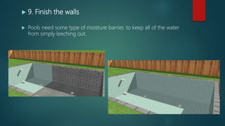  9. Finish the walls
 Pools need some type of moisture barrier, to keep all of the water
from simply leeching out.
 