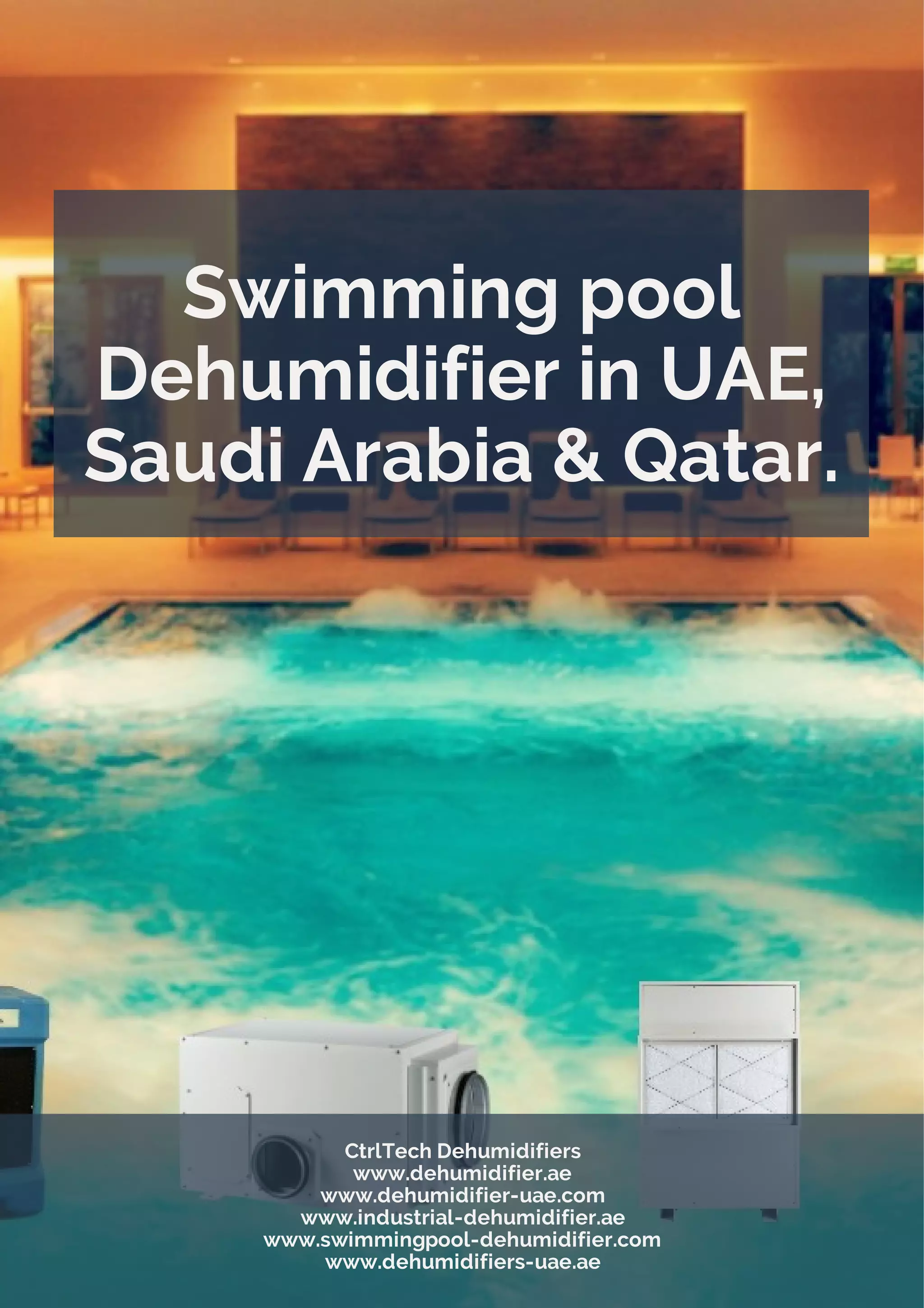 Swimming pool
Dehumidifier in UAE,
Saudi Arabia & Qatar.
CtrlTech Dehumidifiers
www.dehumidifier.ae
www.dehumidifier-uae.com
www.industrial-dehumidifier.ae
www.swimmingpool-dehumidifier.com
www.dehumidifiers-uae.ae
 