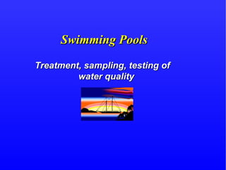 Swimming PoolsSwimming Pools
Treatment, sampling, testing ofTreatment, sampling, testing of
water qualitywater quality
 