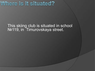 This skiing club is situated in school
№119, in Timurovskaya street.

 
