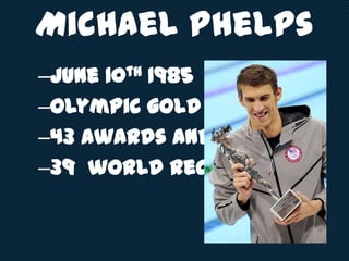 Michael Phelps
–June 10th 1985
–Olympic gold medalist
–43 awards and honors
–39 world records
 