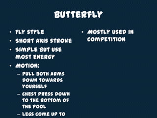 Butterfly
• Fly style
• Short axis stroke
• Simple but use
most energy
• Motion:
– Pull both arms
down towards
yourself
– Chest press down
to the bottom of
the pool
– Legs come up to
• Mostly used in
competition
 