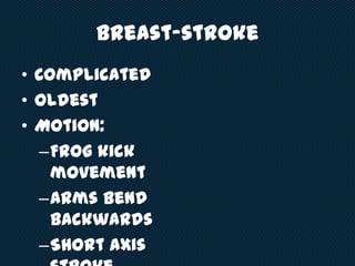 Breast-stroke
• Complicated
• Oldest
• Motion:
–Frog kick
movement
–Arms bend
backwards
–Short axis
 
