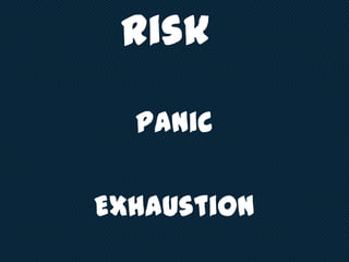 Risk
Panic
Exhaustion
 