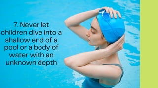 7. Never let
children dive into a
shallow end of a
pool or a body of
water with an
unknown depth
 