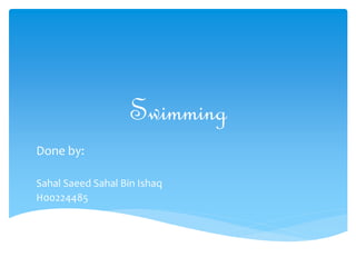 Swimming 
Done by: 
Sahal Saeed Sahal Bin Ishaq 
H00224485 
 