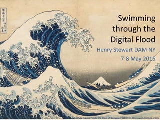 Swimming
through the
Digital Flood
Henry Stewart DAM NY
7-8 May 2015
Katsushika Hokusai “Under the Wave off Kanagawa” (1830-31) Minneapolis Institute of Arts
 