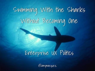 Swimming With the Sharks
Without Becoming One
@amymarquez
Enterprise UX Politics
 