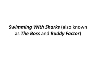 Swimming With Sharks (also known
  as The Boss and Buddy Factor)
 