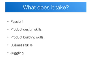 • Passion!
• Product design skills
• Product building skills
• Business Skills
• Juggling
What does it take?What does it t...