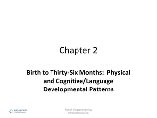 ©2014 Cengage Learning.
All Rights Reserved.
Chapter 2
Birth to Thirty-Six Months: Physical
and Cognitive/Language
Developmental Patterns
 