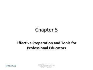 Chapter 5
Effective Preparation and Tools for
Professional Educators
©2014 Cengage Learning.
All Rights Reserved.
 