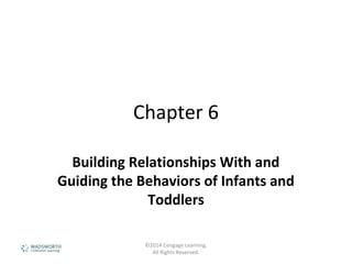 Chapter 6
Building Relationships With and
Guiding the Behaviors of Infants and
Toddlers
©2014 Cengage Learning.
All Rights Reserved.
 