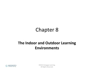 Chapter 8
The Indoor and Outdoor Learning
Environments
©2014 Cengage Learning.
All Rights Reserved.
 