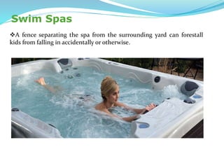Swim Spas
A fence separating the spa from the surrounding yard can forestall
kids from falling in accidentally or otherwise.
 