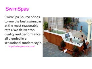 SwimSpas
Swim Spa Source brings
to you the best swimspas
at the most reasonable
rates. We deliver top
quality and performance
all blended in a
sensational modern style.
 http://swimspasource.com/
 