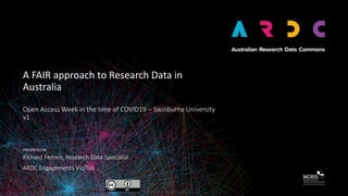 PRESENTED BY
A FAIR approach to Research Data in
Australia
Open Access Week in the time of COVID19 – Swinburne University
v1
Richard Ferrers, Research Data Specialist
ARDC Engagements Vic/Tas
 
