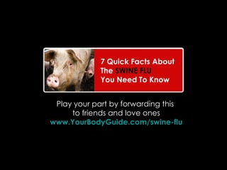 Play your part by forwarding this  to friends and love ones   www.YourBodyGuide.com/swine-flu   7 Quick Facts About  The  SWINE FLU You Need To Know 