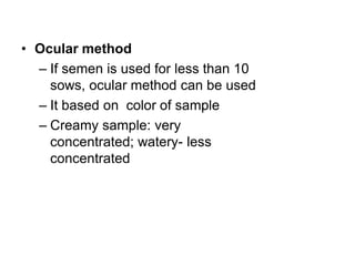 • Ocular method
– If semen is used for less than 10
sows, ocular method can be used
– It based on color of sample
– Creamy sample: very
concentrated; watery- less
concentrated
 