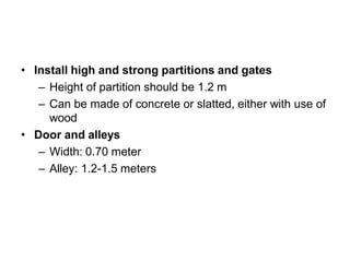 • Install high and strong partitions and gates
– Height of partition should be 1.2 m
– Can be made of concrete or slatted, either with use of
wood
• Door and alleys
– Width: 0.70 meter
– Alley: 1.2-1.5 meters
 