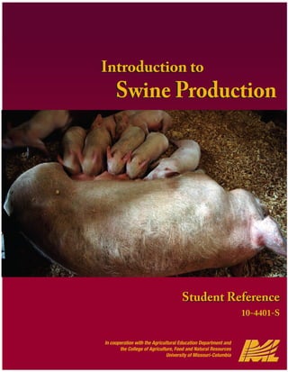 In cooperation with the Agricultural Education Department and
the College of Agriculture, Food and Natural Resources
University of Missouri-Columbia
Introduction to
Swine Production
Introduction to
Swine Production
Student Reference
10-4401-S
Student Reference
10-4401-S
 