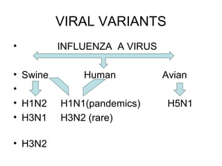 VIRAL VARIANTS
•         INFLUENZA A VIRUS

• Swine       Human           Avian
•
• H1N2    H1N1(pandemics)      H5N1
• H3N1    H3N2 (rare)

• H3N2
 