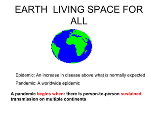 EARTH LIVING SPACE FOR
           ALL




  Epidemic: An increase in disease above what is normally expected
  Pandemic: A worldwide epidemic

A pandemic begins when: there is person-to-person sustained
transmission on multiple continents
 