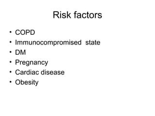 Risk factors
•   COPD
•   Immunocompromised state
•   DM
•   Pregnancy
•   Cardiac disease
•   Obesity
 