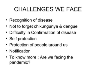 CHALLENGES WE FACE
•   Recognition of disease
•   Not to forget chikungunya & dengue
•   Difficulty in Confirmation of disease
•   Self protection
•   Protection of people around us
•   Notification
•   To know more ; Are we facing the
    pandemic?
 