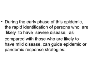• During the early phase of this epidemic,
  the rapid identification of persons who are
   likely to have severe disease, as
  compared with those who are likely to
  have mild disease, can guide epidemic or
  pandemic response strategies.
 