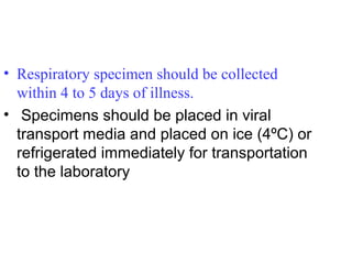 • Respiratory specimen should be collected
  within 4 to 5 days of illness.
• Specimens should be placed in viral
  transport media and placed on ice (4ºC) or
  refrigerated immediately for transportation
  to the laboratory
 