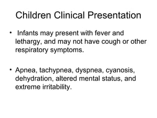 Children Clinical Presentation
• Infants may present with fever and
  lethargy, and may not have cough or other
  respiratory symptoms.

• Apnea, tachypnea, dyspnea, cyanosis,
  dehydration, altered mental status, and
  extreme irritability.
 