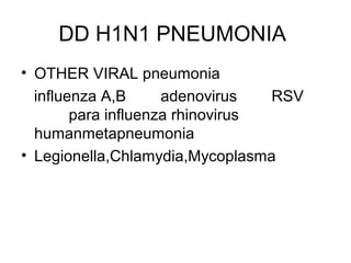 DD H1N1 PNEUMONIA
• OTHER VIRAL pneumonia
  influenza A,B      adenovirus   RSV
        para influenza rhinovirus
  humanmetapneumonia
• Legionella,Chlamydia,Mycoplasma
 