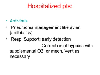 Hospitalized pts:

• Antivirals
• Pneumonia management like avian
  (antibiotics)
• Resp. Support: early detection
                 Correction of hypoxia with
  supplemental O2 or mech. Vent as
  necessary
 