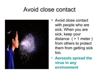 Avoid close contact
          • Avoid close contact
            with people who are
            sick. When you are
            sick, keep your
            distance ( > 1 meter )
            from others to protect
            them from getting sick
            too.
          • Aerosols spread the
            virus in any
            environment
 