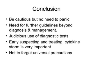 Conclusion
• Be cautious but no need to panic
• Need for further guidelines beyond
  diagnosis & management.
• Judicious use of diagnostic tests
• Early suspecting and treating cytokine
  storm is very important
• Not to forget universal precautions
 