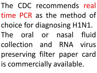 The CDC recommends real
time PCR as the method of
choice for diagnosing H1N1.
The oral or nasal fluid
collection and RNA virus
preserving filter paper card
is commercially available.
 