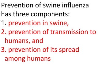Prevention of swine influenza
has three components:
1. prevention in swine,
2. prevention of transmission to
humans, and
3. prevention of its spread
among humans
 
