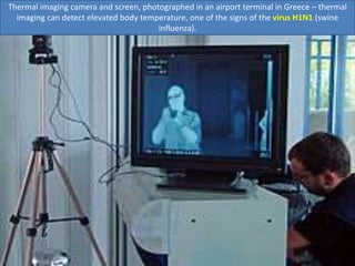 Thermal imaging camera and screen, photographed in an airport terminal in Greece – thermal
imaging can detect elevated body temperature, one of the signs of the virus H1N1 (swine
influenza).
 