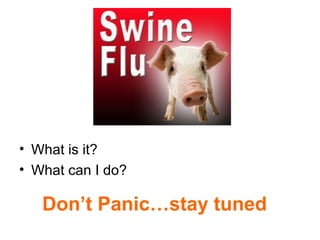 • What is it?
• What can I do?
Don’t Panic…stay tuned
 