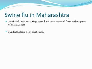 Swine flu in Maharashtra
 As of 11th March 2015 2890 cases have been reported from various parts
of maharashtra
 235 deaths have been confirmed.
 