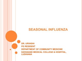 SEASONAL INFLUENZA
DR. URVASHI
PG RESIDENT
DEPARTMENT OF COMMUNITY MEDICINE
DAYANAND MEDICAL COLLEGE & HOSPITAL,
LUDHIANA
 