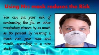 Using N95 mask reduces the Risk
You can cut your risk of
contracting the flu or other
respiratory viruses by as much
as 80 percent by wearing a
mask over your nose and
mouth, according to a new
study.
 