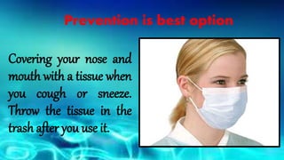 Covering your nose and
mouth with a tissue when
you cough or sneeze.
Throw the tissue in the
trash after you use it.
Prevention is best option
 