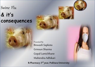 Swine Flu
& it’s
consequences
Presented By:
Biswash Sapkota
Grinsun Sharma
Gopal Lamichhane
Mahendra Adhikari
B.Pharmacy 3rd year,Pokhara University
 